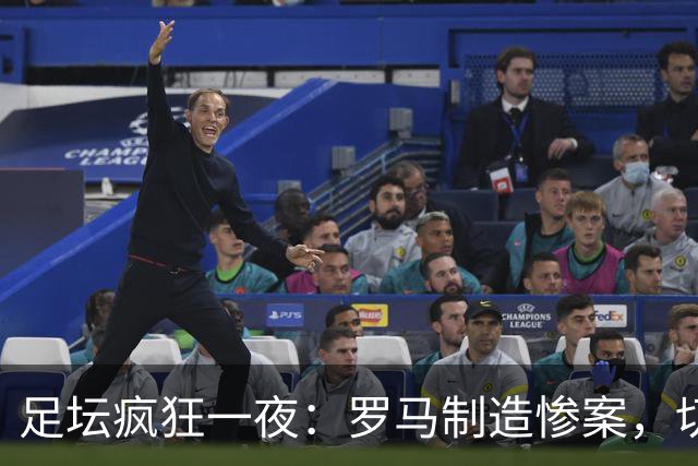 足坛疯狂一夜：罗马制造惨案，切尔西3-2险胜，拉齐奥击败博洛尼亚